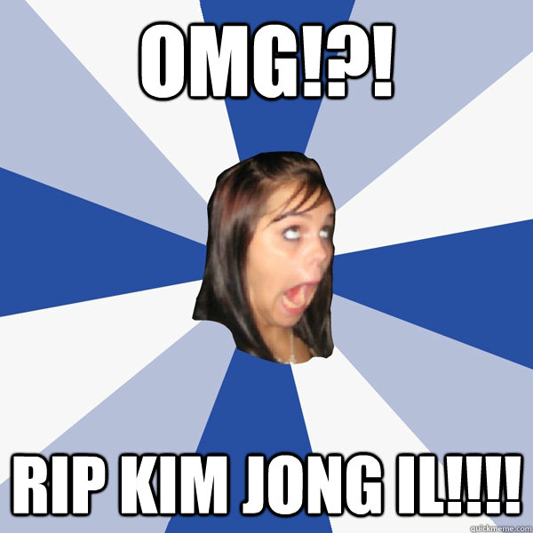 OMG!?!  RIP Kim jong il!!!!  Annoying Facebook Girl