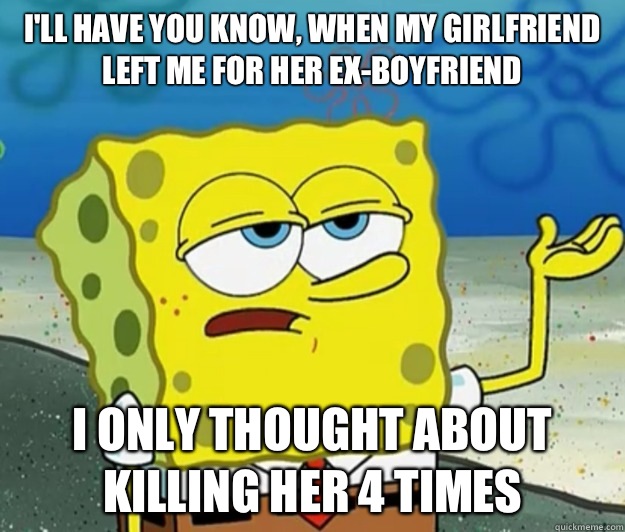 I'll have you know, when my girlfriend left me for her ex-boyfriend I only thought about killing her 4 times  Tough Spongebob