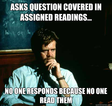 Asks question covered in assigned readings... no one responds because no one read them  Sad College Professor