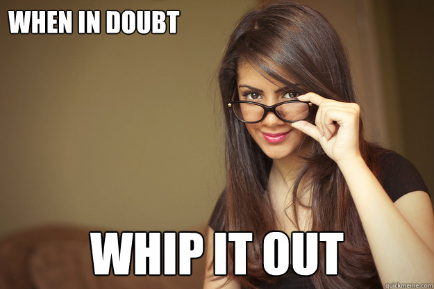 When in doubt whip it out  Actual Sexual Advice Girl