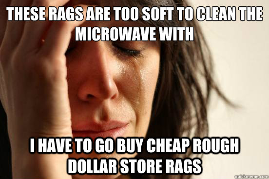 These rags are too soft to clean the microwave with I have to go buy cheap rough dollar store rags  First World Problems