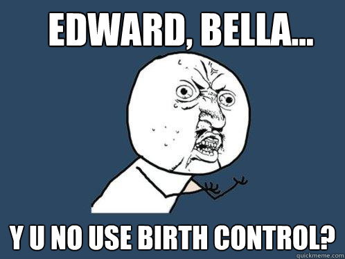 Edward, Bella... Y U NO USE BIRTH CONTROL?  Y U No