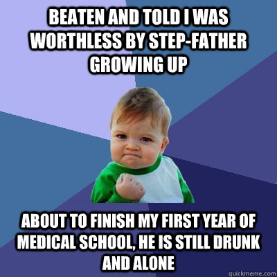 Beaten and told I was worthless by step-father growing up About to finish my first year of medical school, he is still drunk and alone  - Beaten and told I was worthless by step-father growing up About to finish my first year of medical school, he is still drunk and alone   Misc