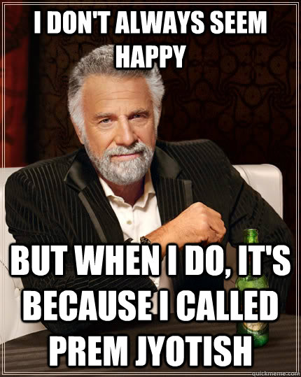 I don't always seem happy but when I do, It's because I called Prem Jyotish  The Most Interesting Man In The World