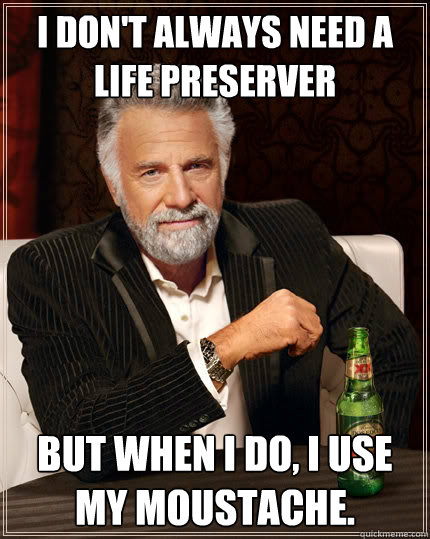 I DON'T ALWAYS NEED A LIFE PRESERVER BUT WHEN I DO, I USE MY MOUSTACHE.  The Most Interesting Man In The World