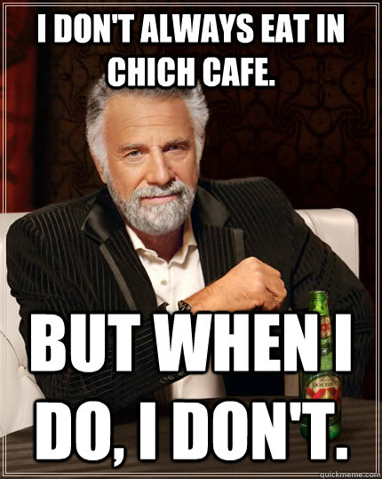I don't always eat in chich cafe. but when I do, I don't.  The Most Interesting Man In The World