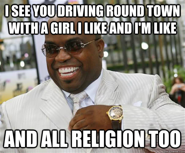 I SEE YOU DRIVING ROUND TOWN WITH A GIRL I LIKE AND I'M LIKE AND ALL RELIGION TOO - I SEE YOU DRIVING ROUND TOWN WITH A GIRL I LIKE AND I'M LIKE AND ALL RELIGION TOO  Scumbag Cee-Lo Green