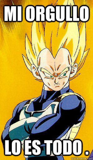 Mi orgullo lo es todo . - Mi orgullo lo es todo .  Arrogant Vegeta