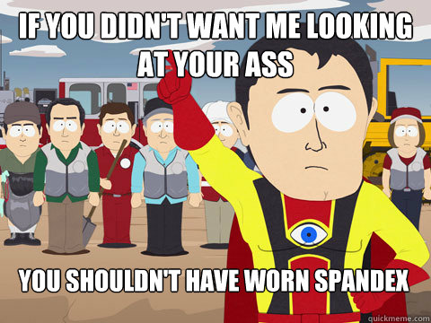 If you didn't want me looking at your ass you shouldn't have worn spandex  Captain Hindsight