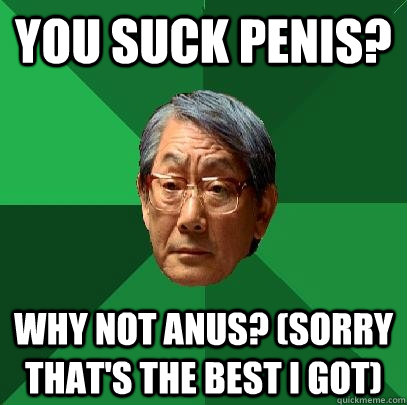 You suck penis? Why not anus? (sorry that's the best I got)  High Expectations Asian Father