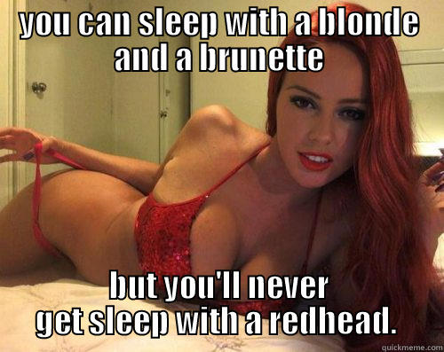 YOU CAN SLEEP WITH A BLONDE AND A BRUNETTE BUT YOU'LL NEVER GET SLEEP WITH A REDHEAD.  Misc