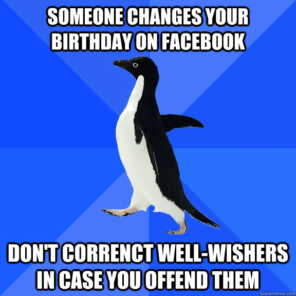 Someone changes your birthday on facebook Don't correnct well-wishers in case you offend them  Socially Awkward Penguin