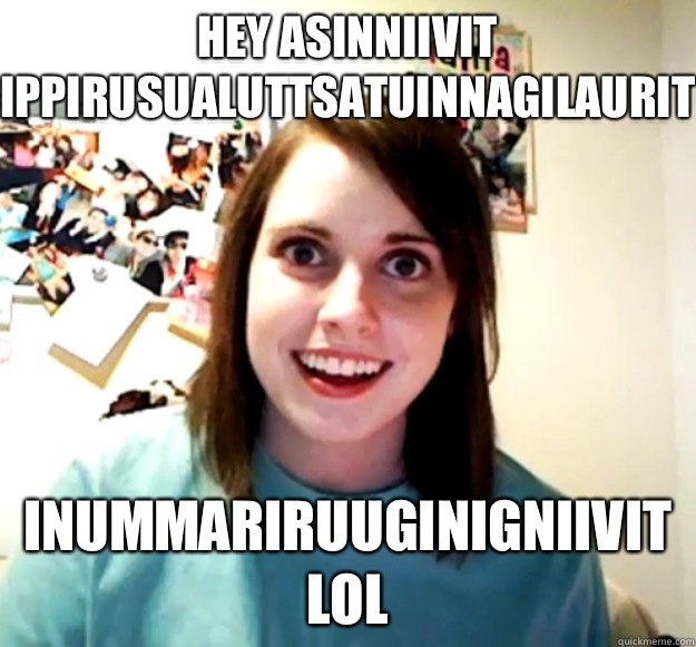 Hey asinniivit ippirusualuttsatuinnagilaurit  Inummariruuginigniivit lol  Overly Attached Girlfriend