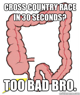 Cross Country race in 30 seconds? Too bad bro.  Scumbag Bowels