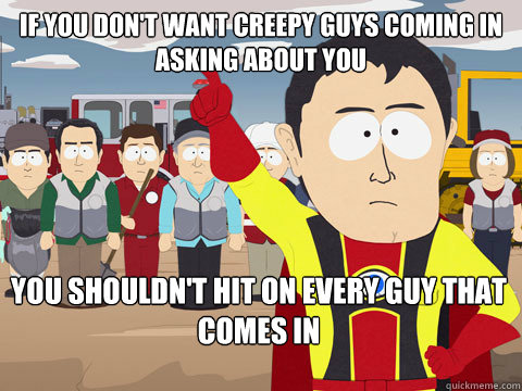 If you don't want creepy guys coming in asking about you You shouldn't hit on every guy that comes in  Captain Hindsight