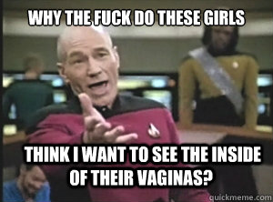why the fuck do these girls  think i want to see the inside of their vaginas?  Annoyed Picard