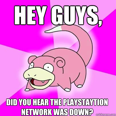 Hey guys, did you hear the playstaytion network was down?  Slowpoke