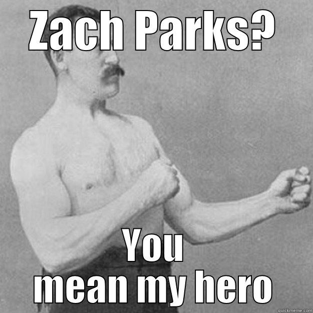 zach parks?   - ZACH PARKS? YOU MEAN MY HERO overly manly man