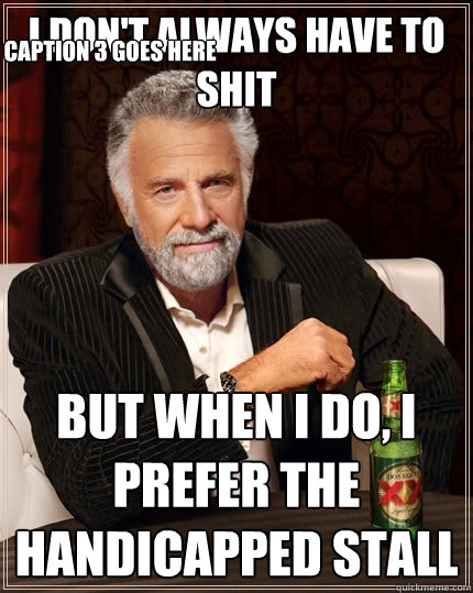 I don't always have to shit But when I do, I prefer the handicapped stall Caption 3 goes here  The Most Interesting Man In The World
