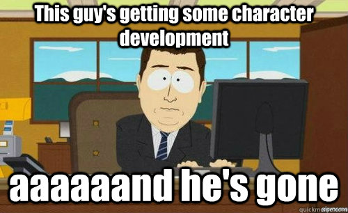This guy's getting some character development aaaaaand he's gone  anditsgone