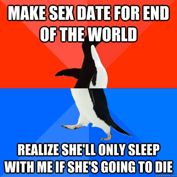 Make sex date for end of the world realize she'll only sleep with me if she's going to die  Socially Awesome Awkward Penguin
