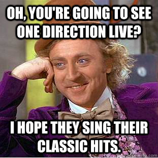 Oh, you're going to see one direction live? I hope they sing their classic hits.  Creepy Wonka