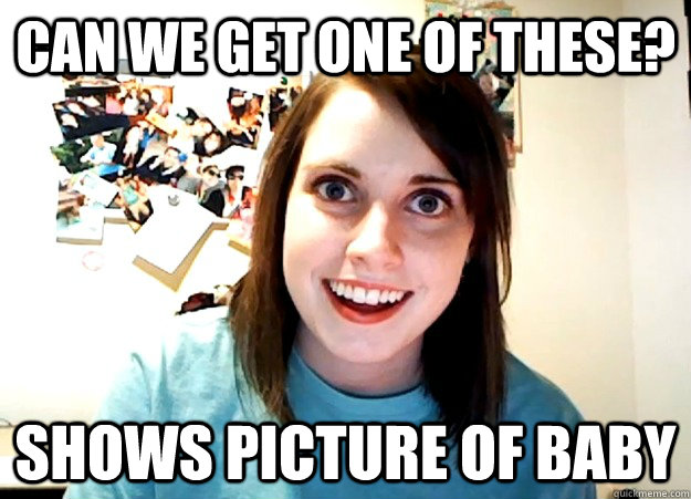 Can we get one of these? Shows picture of baby  Overly Attached Girlfriend