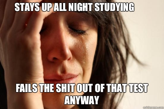 Stays up all night studying Fails the shit out of that test anyway  First World Problems