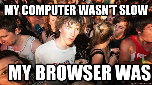 My computer wasn't slow my browser was  Sudden Clarity Clarence