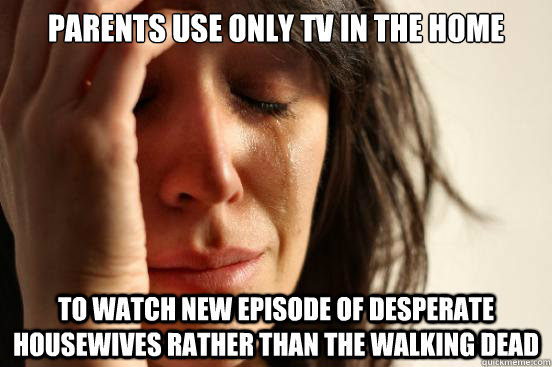 Parents use only TV in the home to watch new episode of desperate housewives rather than the walking dead  First World Problems