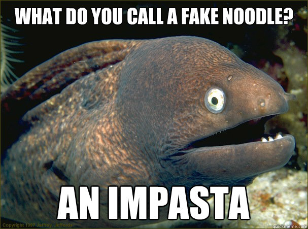 what do you call a fake noodle? an impasta  Bad Joke Eel
