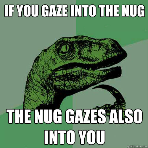 If you gaze into the nug the nug gazes also into you - If you gaze into the nug the nug gazes also into you  Philosoraptor