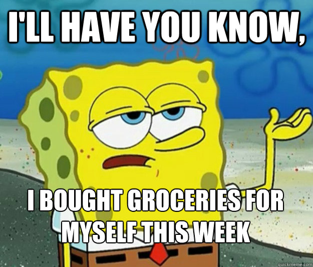 I'll have you know, I bought groceries for myself this week  Tough Spongebob