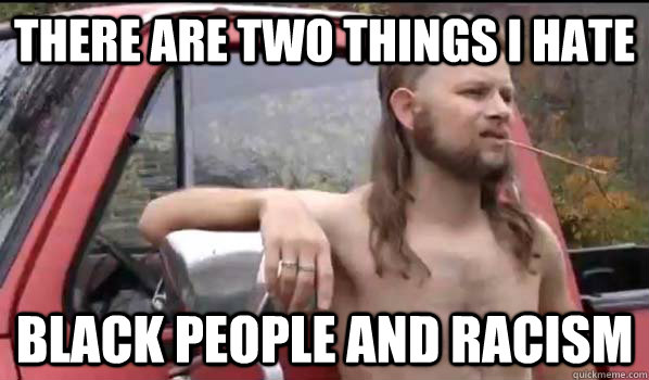 There are two things I hate Black People and racism - There are two things I hate Black People and racism  Almost Politically Correct Redneck
