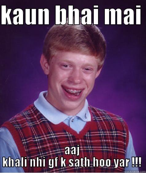 KAUN BHAI MAI  AAJ KHALI NHI GF K SATH HOO YAR !!! Bad Luck Brian
