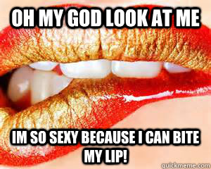 oh my god look at me im so sexy because i can bite my lip!  