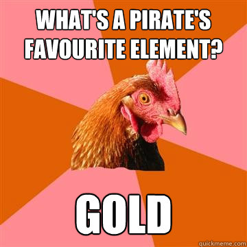 What's a Pirate's favourite element? GOLD  Anti-Joke Chicken