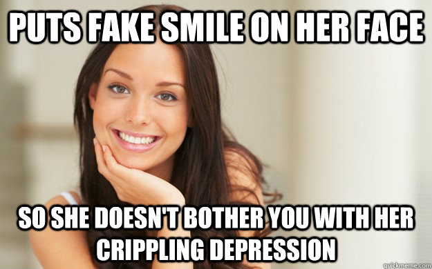 Puts fake smile on her face So she doesn't bother you with her crippling depression - Puts fake smile on her face So she doesn't bother you with her crippling depression  Good Girl Gina