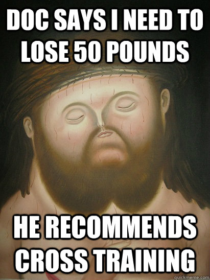 doc says i need to lose 50 pounds he recommends cross training  fatty boombalatty jesus