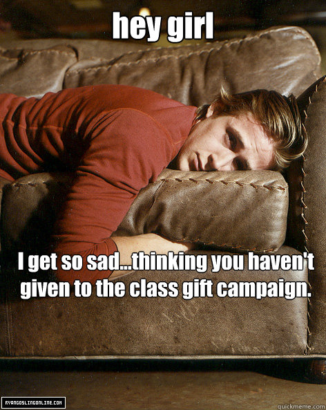 hey girl I get so sad...thinking you haven't given to the class gift campaign.  Ryan Gosling Hey Girl