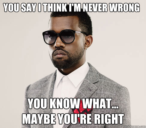 You say I think I'm never wrong You know what... 
maybe you're right  Romantic Kanye