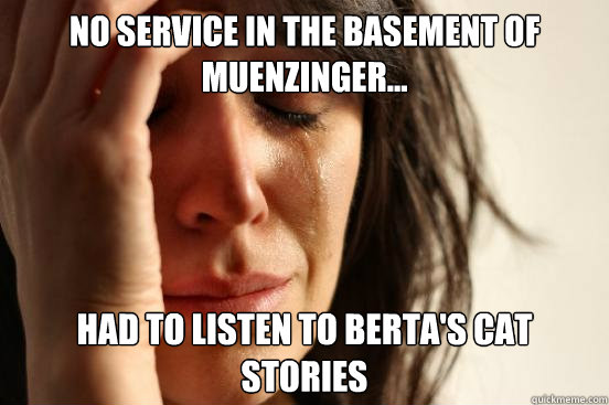 No service in the basement of muenzinger... Had to listen to Berta's cat stories  First World Problems