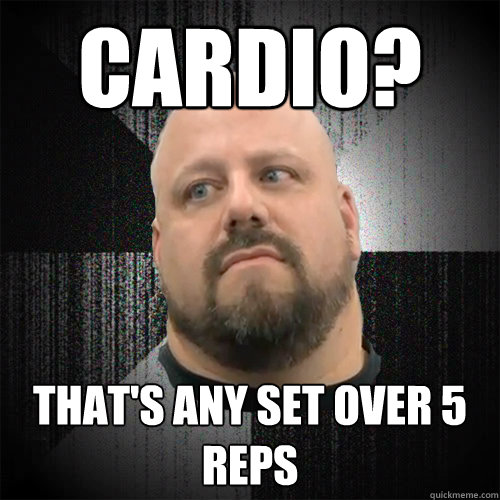 Cardio? That's any set over 5 reps  Irate Powerlifter