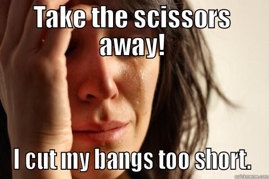 TAKE THE SCISSORS AWAY! I CUT MY BANGS TOO SHORT. First World Problems