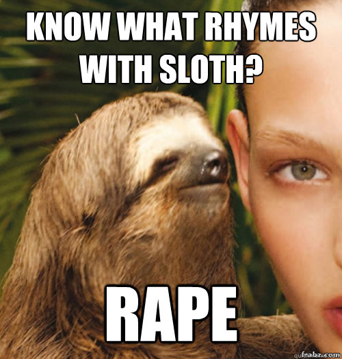 Know what rhymes with sloth?
 rape - Know what rhymes with sloth?
 rape  rape sloth