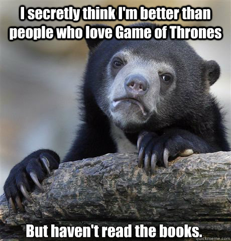I secretly think I'm better than people who love Game of Thrones But haven't read the books.  Confession Bear