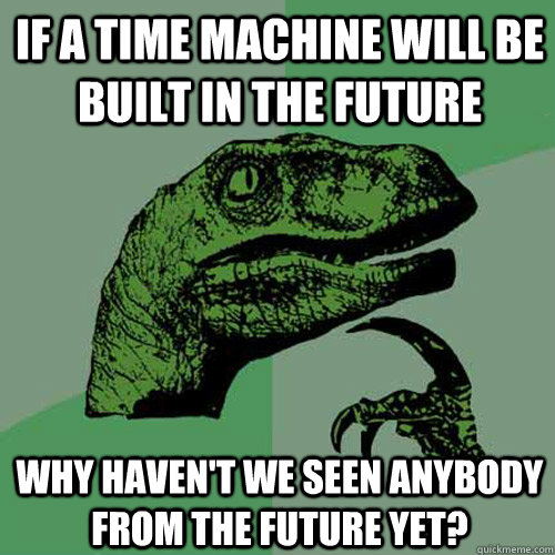 if a time machine will be built in the future why haven't we seen anybody from the future yet?  Philosoraptor