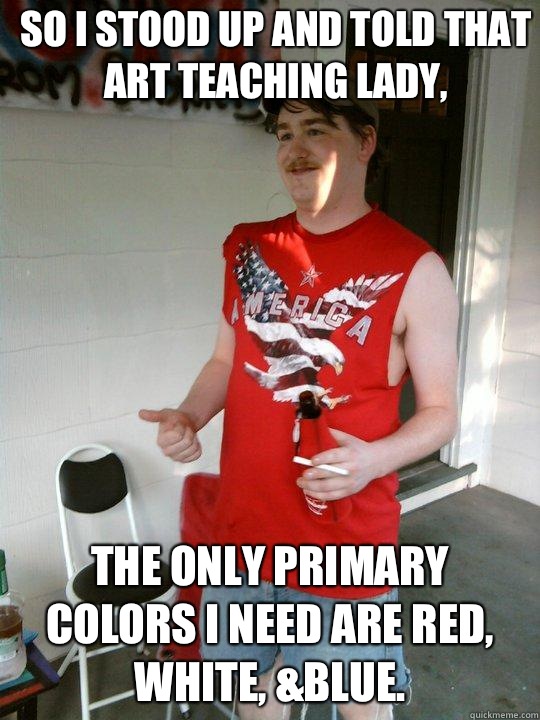 So I stood up and told that art teaching lady, The only primary colors I need are red, white, &blue. - So I stood up and told that art teaching lady, The only primary colors I need are red, white, &blue.  Redneck Randal