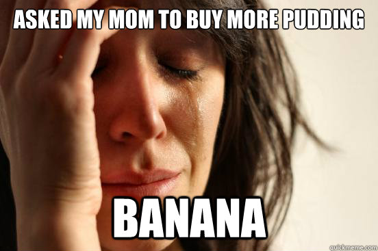 Asked my mom to buy more pudding Banana  First World Problems