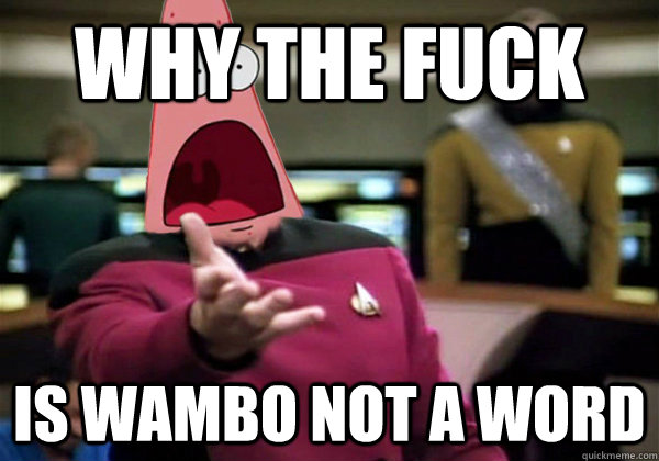 why the fuck is wambo not a word  Patrick Star